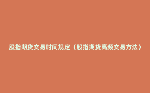 股指期货交易时间规定（股指期货高频交易方法）