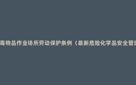 使用有毒物品作业场所劳动保护条例（最新危险化学品安全管理条例）