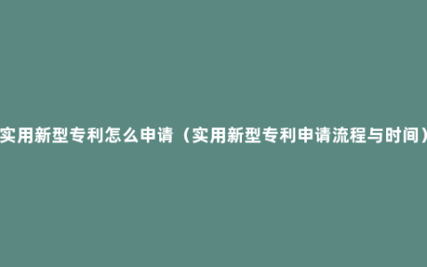 实用新型专利怎么申请（实用新型专利申请流程与时间）