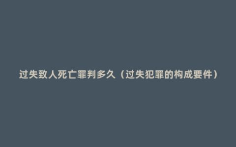 过失致人死亡罪判多久（过失犯罪的构成要件）