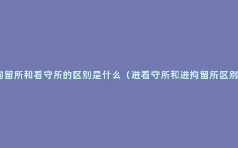 拘留所和看守所的区别是什么（进看守所和进拘留所区别）