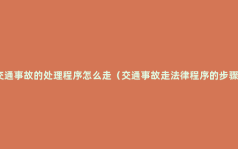 交通事故的处理程序怎么走（交通事故走法律程序的步骤）