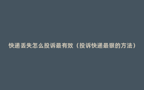 快递丢失怎么投诉最有效（投诉快递最狠的方法）