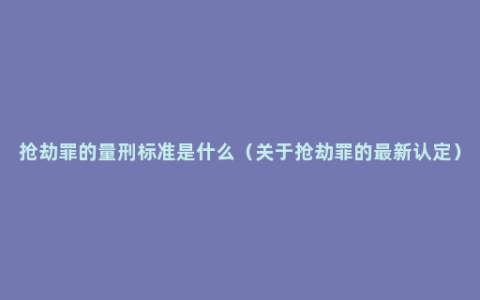 抢劫罪的量刑标准是什么（关于抢劫罪的最新认定）