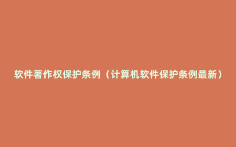 软件著作权保护条例（计算机软件保护条例最新）