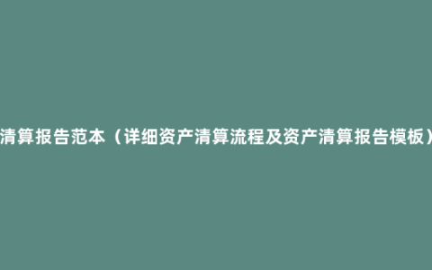 清算报告范本（详细资产清算流程及资产清算报告模板）