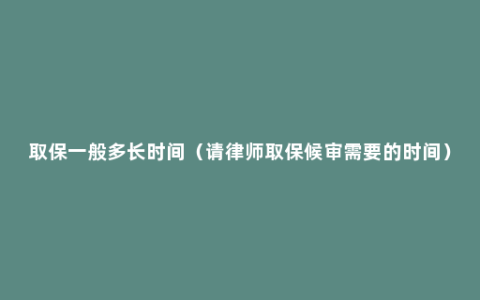 取保一般多长时间（请律师取保候审需要的时间）