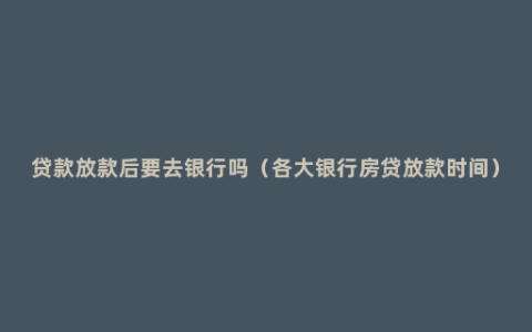 贷款放款后要去银行吗（各大银行房贷放款时间）
