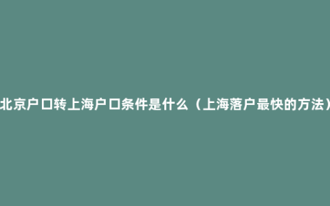 北京户口转上海户口条件是什么（上海落户最快的方法）