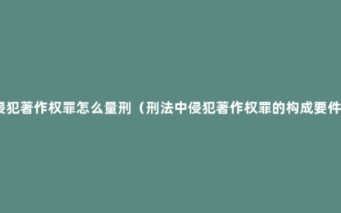侵犯著作权罪怎么量刑（刑法中侵犯著作权罪的构成要件）