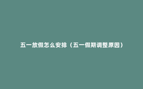 五一放假怎么安排（五一假期调整原因）