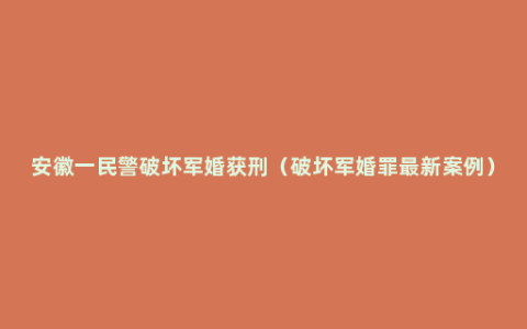安徽一民警破坏军婚获刑（破坏军婚罪最新案例）