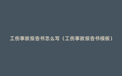 工伤事故报告书怎么写（工伤事故报告书模板）