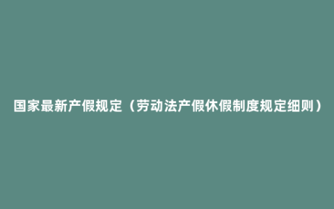 国家最新产假规定（劳动法产假休假制度规定细则）