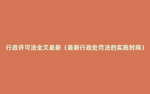 行政许可法全文最新（最新行政处罚法的实施时间）