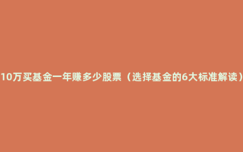 10万买基金一年赚多少股票（选择基金的6大标准解读）