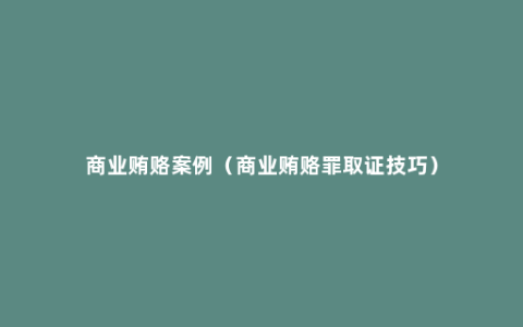 商业贿赂案例（商业贿赂罪取证技巧）