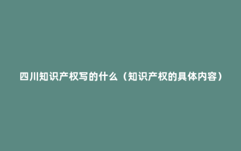 四川知识产权写的什么（知识产权的具体内容）
