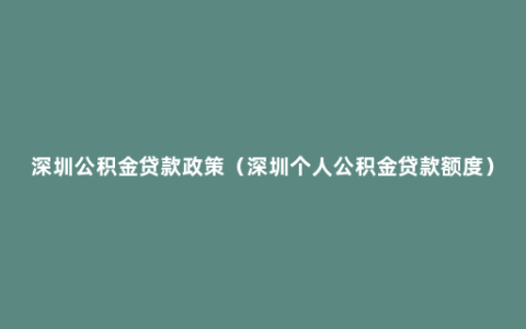 深圳公积金贷款政策（深圳个人公积金贷款额度）