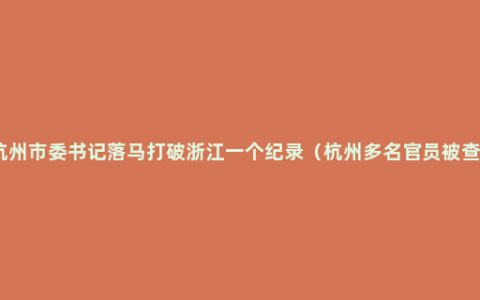 杭州市委书记落马打破浙江一个纪录（杭州多名官员被查）
