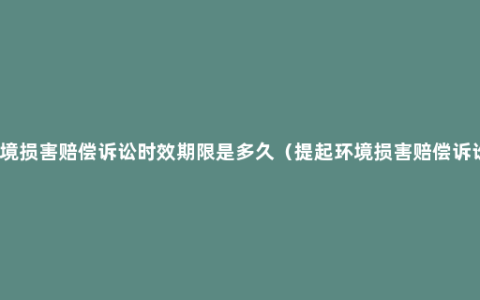 环境损害赔偿诉讼时效期限是多久（提起环境损害赔偿诉讼）