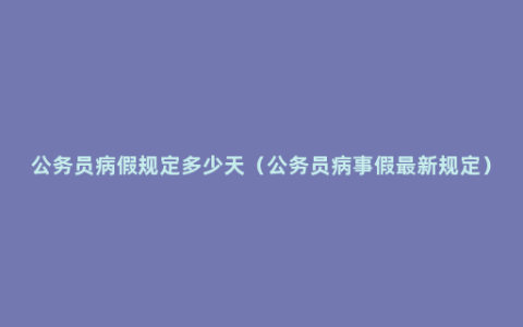 公务员病假规定多少天（公务员病事假最新规定）