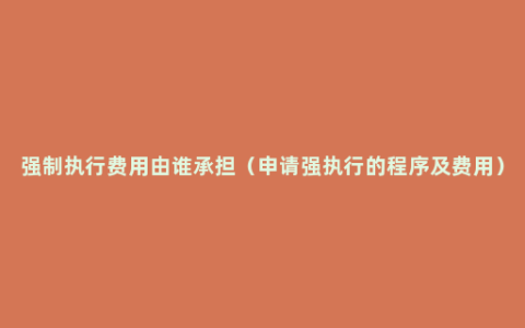 强制执行费用由谁承担（申请强执行的程序及费用）