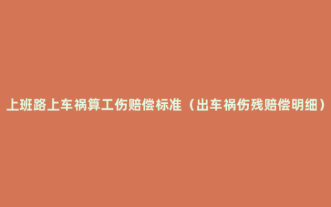 上班路上车祸算工伤赔偿标准（出车祸伤残赔偿明细）