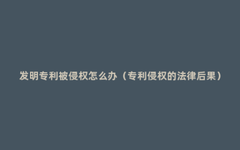 发明专利被侵权怎么办（专利侵权的法律后果）