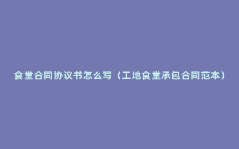 食堂合同协议书怎么写（工地食堂承包合同范本）