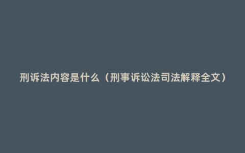 刑诉法内容是什么（刑事诉讼法司法解释全文）