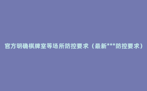 官方明确棋牌室等场所防控要求（最新***防控要求）
