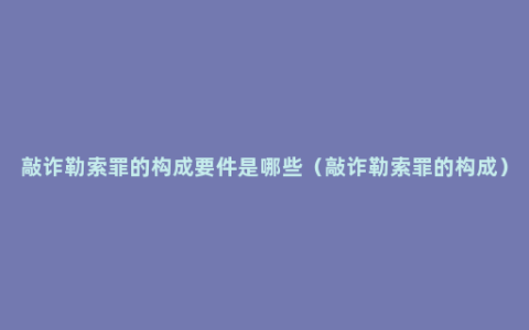 敲诈勒索罪的构成要件是哪些（敲诈勒索罪的构成）