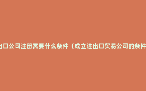 出口公司注册需要什么条件（成立进出口贸易公司的条件）