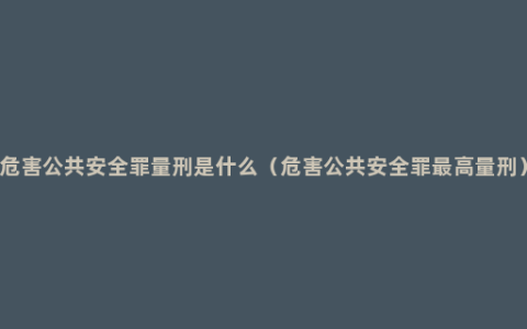 危害公共安全罪量刑是什么（危害公共安全罪最高量刑）