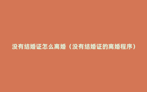 没有结婚证怎么离婚（没有结婚证的离婚程序）
