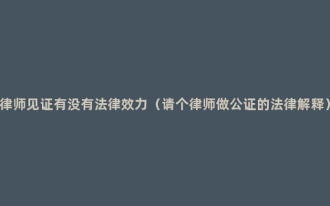 律师见证有没有法律效力（请个律师做公证的法律解释）