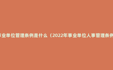 事业单位管理条例是什么（2022年事业单位人事管理条例）