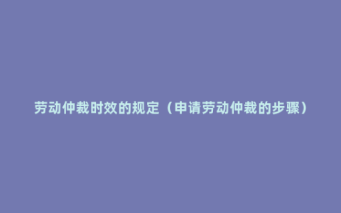 劳动仲裁时效的规定（申请劳动仲裁的步骤）