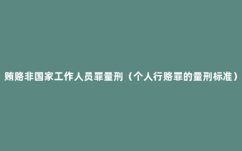 贿赂非国家工作人员罪量刑（个人行赂罪的量刑标准）