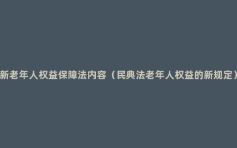 新老年人权益保障法内容（民典法老年人权益的新规定）