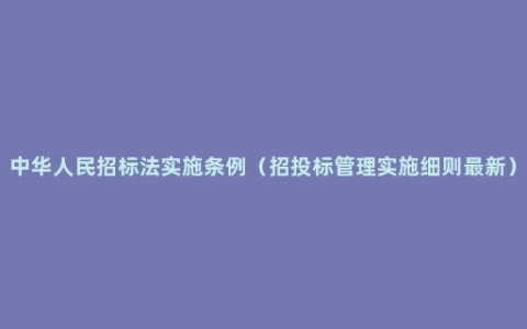 中华人民招标法实施条例（招投标管理实施细则最新）