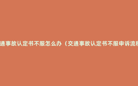 交通事故认定书不服怎么办（交通事故认定书不服申诉流程）