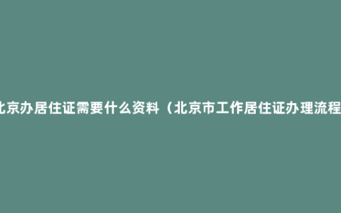 北京办居住证需要什么资料（北京市工作居住证办理流程）