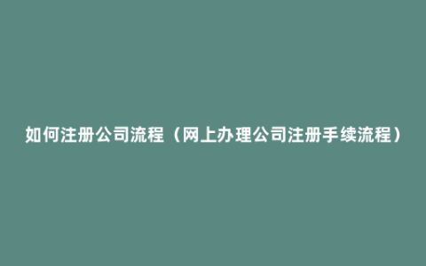 如何注册公司流程（网上办理公司注册手续流程）