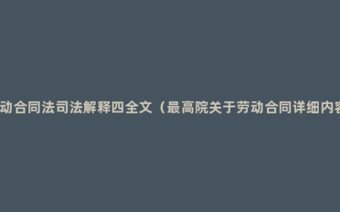 劳动合同法司法解释四全文（最高院关于劳动合同详细内容）