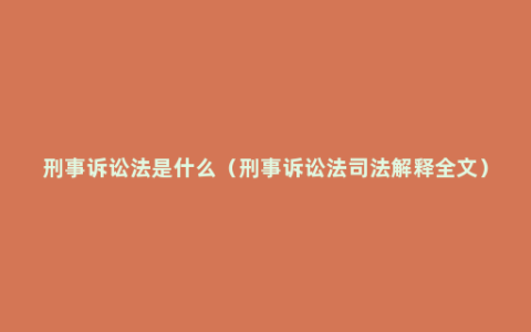 刑事诉讼法是什么（刑事诉讼法司法解释全文）