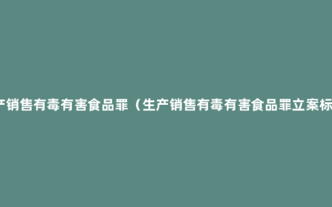 生产销售有毒有害食品罪（生产销售有毒有害食品罪立案标准）