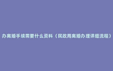办离婚手续需要什么资料（民政局离婚办理详细流程）