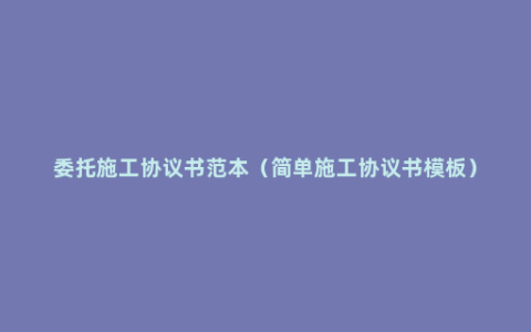 委托施工协议书范本（简单施工协议书模板）